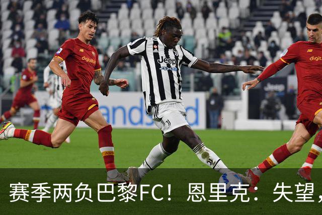 赛季两负巴黎FC！恩里克：失望，欧冠决赛还有十几天状态却这么差